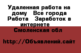Удаленная работа на дому - Все города Работа » Заработок в интернете   . Смоленская обл.